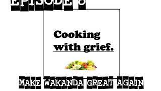 Cooking With Grief Episode 8 - #MakeWakandaGreatAgain