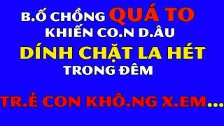 Tâm Sự Đêm Khuya Thầm Kín-Bố Chồng Quá To Khiến C.on Dâ.u DÍNH CHẶT L.a H.ét-Nếu Ghen Không Nên Xem