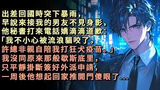 出差回國時突下暴雨，早說來接我的男友不見身影，他秘書打來電話嬌滴滴道歉：「我不小心被流浪貓咬了，許總非親自陪我打狂犬疫苗。」我沒同原來那般歇斯底里，只平靜掛斷簽好外派申請，一周後他想起回家推開門傻眼了