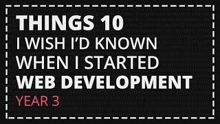 10 Things I Wish I'd Known When I Started Web Development [YEAR 3]