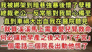 我被綁架到暗巷強暴後懷了孽種,總裁老公一反常態對我關心備至。直到車禍大出血,我在醫院聽見。「就算溪溪馬上需要嬰兒腎救命,何必讓她早產之後又割了子宮。」隔天,一段錄音老公徹底瘋了。#逆襲 #復仇