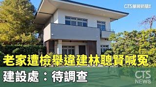 老家遭檢舉違建　林聰賢喊冤：農業用　建設處：待調查｜華視新聞 20240106