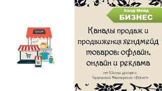 Каналы продаж и продвижения хендмейд товаров: офлайн, онлайн и реклама /  как продать ручную работу