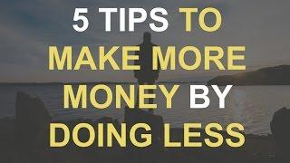 5 Tips To Make More Money by Doing Less