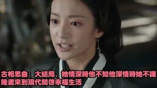 古相思曲：大结局，她情深时他不知他深情时她不识，陆鸢来到现代开启幸福生活