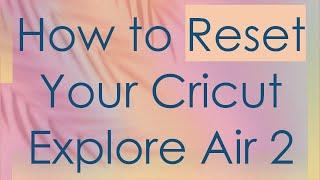 How to Reset Your Cricut Explore Air 2