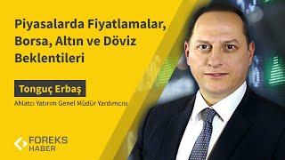 Tonguç Erbaş | Piyasalarda Fiyatlamalar, Borsa, Altın ve Döviz Beklentileri