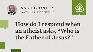 How do I respond when an atheist asks, “Who is the Father of Jesus?”