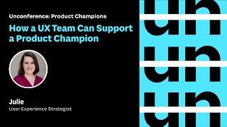 UnConference: How a UX Team Can Support a Product Champion