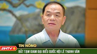 Uỷ ban Thường vụ Quốc hội đồng ý việc khởi tố, bắt tạm giam đại biểu Quốc hội Lê Thanh Vân | ANTV