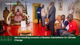We’re Heading towards a Disaster; Asantehene On Climate Change