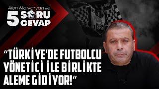 “Türkiye’de Futbolcu Yönetici ile Birlikte Aleme Gidiyor!” | Alen Markaryan ile Beş Soru Beş Cevap