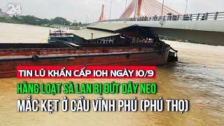 Tin lũ khẩn cấp 10h ngày 10/9: Hàng loạt sà lan bị đứt dây neo mắc kẹt ở cầu Vĩnh Phú (Phú Thọ)