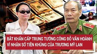Bắt khẩn cấp trung tướng công an Đỗ Văn Hoành vì nhận số tiền khủng của Trương Mỹ Lan