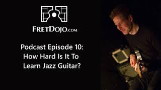 FretDojo Podcast 010:  How Hard Is It To Learn Jazz Guitar?