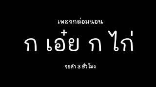 เพลงกล่อมนอน  :  ก เอ๋ย ก ไก่ (จอดํา) ลูกน้อยหลับสนิท หลับสบาย ได้ความรู้ กล่อมยาวๆ 3 ชั่วโมง