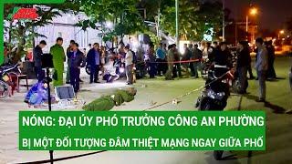 Toàn cảnh tin tức: Đại úy công an bị đâm tử vong khi khống chế đối tượng nguy hiểm trên phố