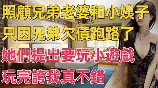 照顧兄弟老婆和小姨子，只因兄弟欠債跑路了，她們提出要玩小遊戲，玩完誇我真不錯。