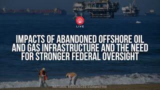 Impacts of Abandoned Offshore Oil and Gas Infrastructure and the Need for Stronger Federal Oversight