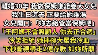 離婚30年 我做保姆賺錢養大女兒，我生日這天 正要給她乘湯，女兒開口：「妳去給爸當保姆吧」「王阿姨不會照顧人 你去正合適 」，冷笑拒絕 她摔碗大罵我冷血，下秒斷親帶走2億存款 如妳所願#翠花的秘密