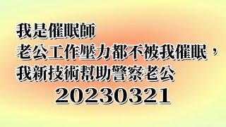 20230321 我是催眠師老公工作壓力都不被我催眠，我新技術幫助警察老公