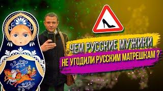 ЧЕМ РУССКИЕ МУЖИКИ НЕ УГОДИЛИ  РУССКИМ МАТРЁШКАМ ?