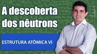 Estrutura Atômica VI   A descoberta dos nêutrons