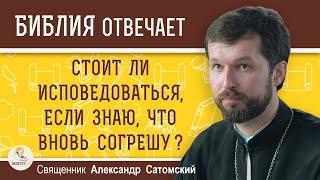 Стоит ли ИСПОВЕДОВАТЬСЯ, если знаю, что ВНОВЬ СОГРЕШУ ?  Священник Александр Сатомский