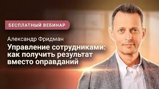 Александр Фридман. Вебинар «Управление сотрудниками: как получить результат вместо оправданий»