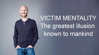 Victim Mentality - the greatest illusion known to mankind