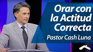 Pastor Cash Luna - Como Orar con la Actitud Correcta