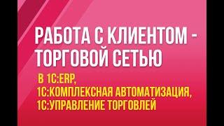 Работа с клиентом - торговой сетью в 1С:ERP, 1С:Комплексная автоматизация, 1С:Управление торговлей