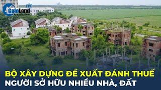 Bộ Xây dựng ĐỀ XUẤT ĐÁNH THUẾ người sở hữu nhiều nhà, đất | CafeLand