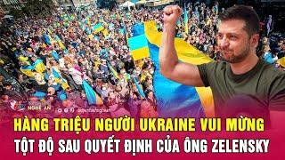 Toàn cảnh quốc tế: Hàng triệu người Ukraine vui mừng tột độ sau quyết định của ông Zelensky