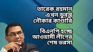 তারেক রহমান এখন ডুবন্ত নৌকার কাণ্ডারি ! বিএনপি হচ্ছে আওয়ামী লীগের শেষ ভরসা !