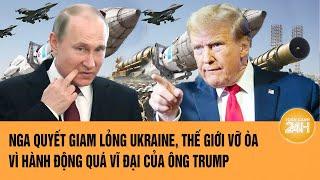 Thời sự quốc tế: Nga quyết giam lỏng Ukraine, thế giới vỡ òa vì hành động vĩ đại của ông Trump