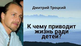 К чему приводит жизнь ради детей? Дмитрий Троцкий