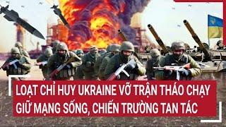 Điểm nóng thế giới: Nhiều chỉ huy Ukraine vỡ trận tháo chạy giữ mạng sống, chiến trường tan tác