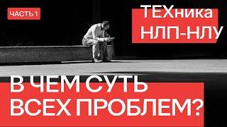 СУТЬ И ЛОГИКА ПРИЧИН ВСЕХ ПРОБЛЕМ. ТЕХНИКА НЛП-НЛУ. ЧАСТЬ 1