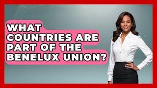 What Countries Are Part of the Benelux Union? | Exploring The Benelux