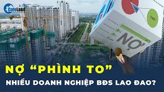 Nợ của nhiều doanh nghiệp địa ốc ngày càng “PHÌNH TO” | CafeLand