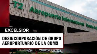 Anuncian desincorporación de Grupo Aeroportuario de la CDMX