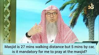 Masjid is 27 mins walking distance but 5 mins by car, is it mandatory 2 pray in masjid Assimalhakeem