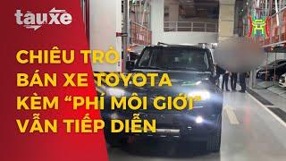 Chiêu trò bán xe Toyota kèm “phí môi giới” để nhận xe sớm | Tàu và xe | Tin tức