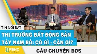 Câu chuyện bất động sản | Thị trường bất động sản Tây Nam Bộ: Có gì - cần gì? | FBNC