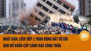 Nhật Bản: Liên tiếp 2 trận động đất dữ dội, ban bố khẩn cấp cảnh báo sóng thần