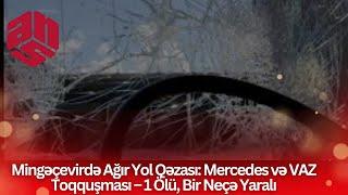 Mingəçevirdə Ağır Yol Qəzası: Mercedes və VAZ Toqquşması – 1 Ölü, Bir Neçə Yaralı