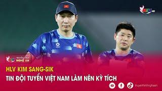 HLV Kim Sang-sik tin Đội tuyển Việt Nam làm nên kỳ tích