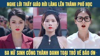 Ba nữ sinh nghe lời thầy giáo rời làng lên phố học đại học, công thành danh toại quay về báo ơn...