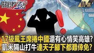 【精選】17級風王席捲中國「小粉紅還有心情笑高雄」？！凱米「隔山打牛」將送水北方...整個中國連天子腳下都難倖免？！【關鍵時刻】劉寶傑